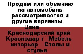 Продам или обменяю на автомобиль рассматривается и другие варианты  › Цена ­ 140 - Краснодарский край, Краснодар г. Мебель, интерьер » Столы и стулья   